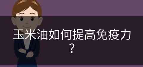 玉米油如何提高免疫力？(玉米油如何提高免疫力和抵抗力)